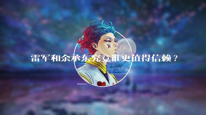 雷军和余承东究竟谁更值得信赖?
