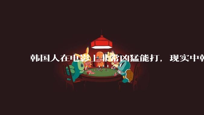 韩国人在电影上非常凶猛能打，现实中韩国男人的战力如何?