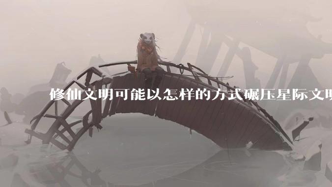 修仙文明可能以怎样的方式碾压星际文明？