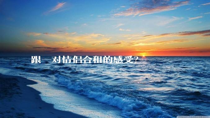 跟一对情侣合租的感受？