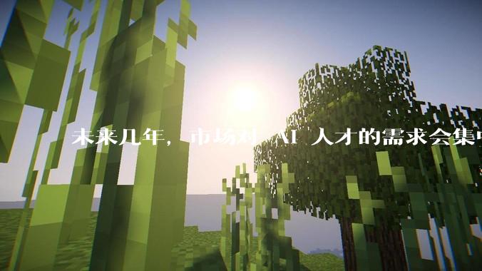 未来几年，市场对 AI 人才的需求会集中在哪几个方向？