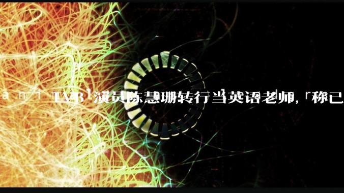 TVB 演员陈慧珊转行当英语老师，称已拿博士学位，如何看待她的选择？为什么这么多 TVB 演员转行？