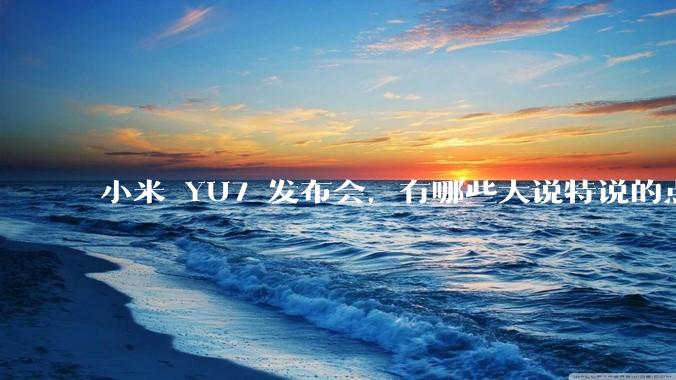 小米 YU7 发布会，有哪些大说特说的点其实是行业基操？