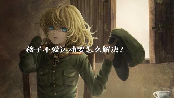 孩子不爱运动要怎么解决？