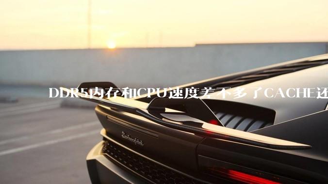 DDR5内存和CPU速度差不多了CACHE还有什么意义？