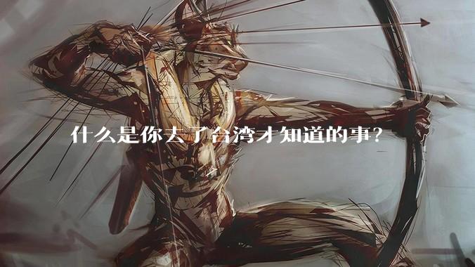 什么是你去了台湾才知道的事？