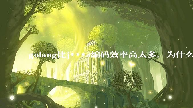 golang比j***a编码效率高太多，为什么各大厂还在继续用j***a而不是重构整个项目？