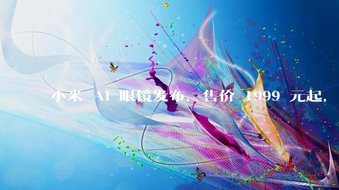 小米 AI 眼镜发布，售价 1999 元起，有哪些功能亮点？你看好其市场前景吗？