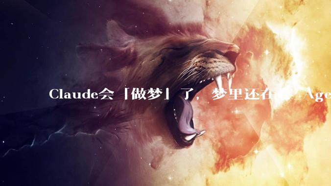 Claude会「做梦」了，梦里还在卷_Agents_记忆_工作