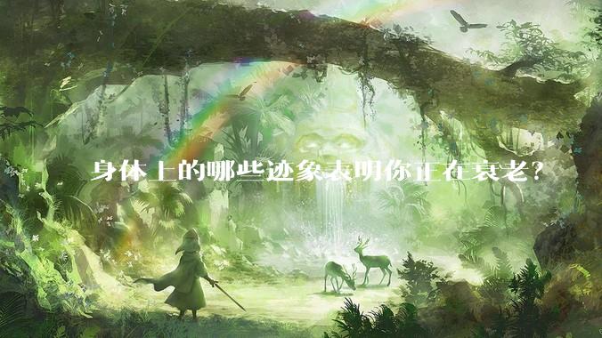 身体上的哪些迹象表明你正在衰老？