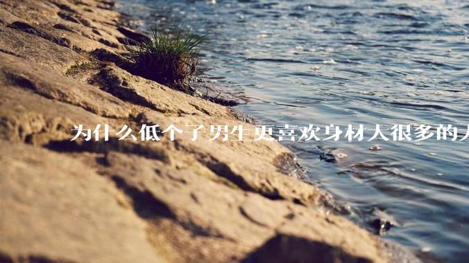 为什么低个子男生更喜欢身材大很多的大女孩？