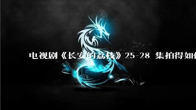 电视剧《长安的荔枝》25-28 集拍得如何？有哪些值得关注的剧情点？