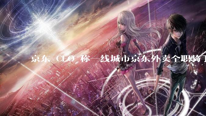 京东 CEO 称一线城市京东外卖全职骑手人均收入 1.3 万元，这属于什么水平？外卖员收入过万难不难？