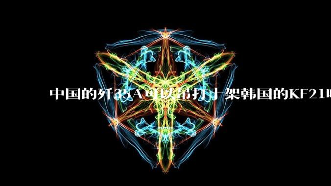 中国的歼35A可以吊打十架韩国的KF21吗?