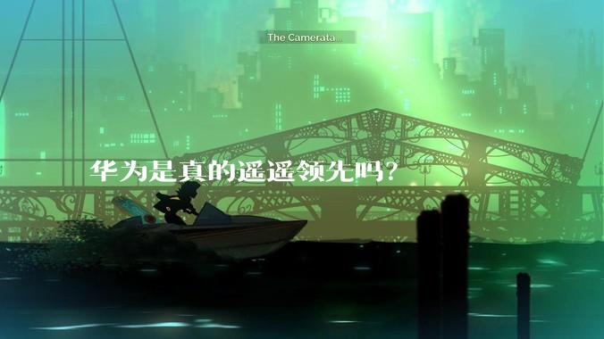 华为是真的遥遥领先吗？