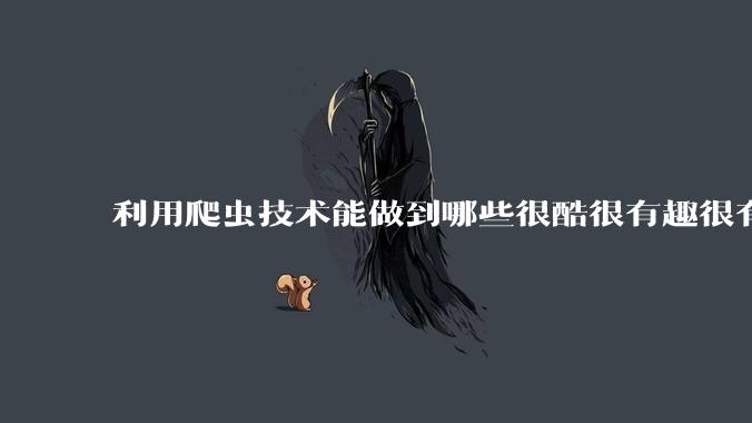 利用爬虫技术能做到哪些很酷很有趣很有用的事情？