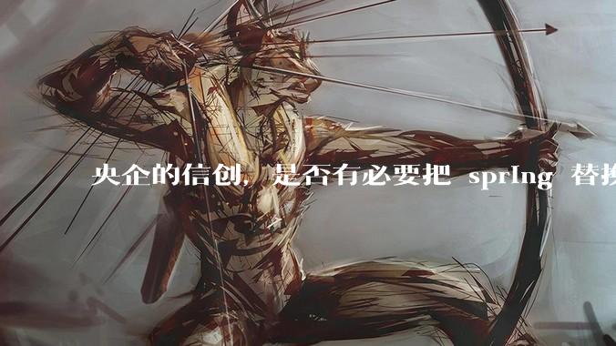 央企的信创，是否有必要把 spring 替换成国产的 solon ？