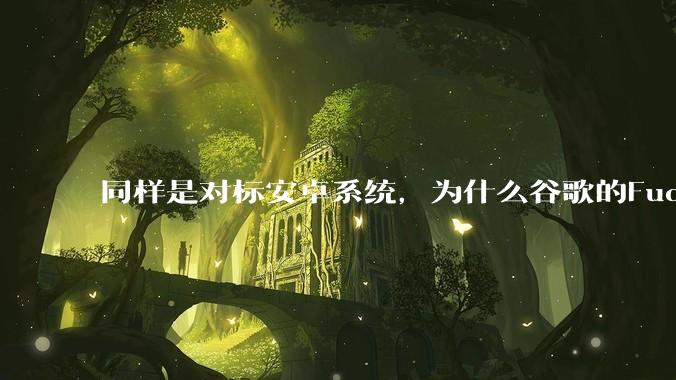 同样是对标安卓系统，为什么谷歌的Fuchsia死了，而华为的鸿蒙却愈发壮大？