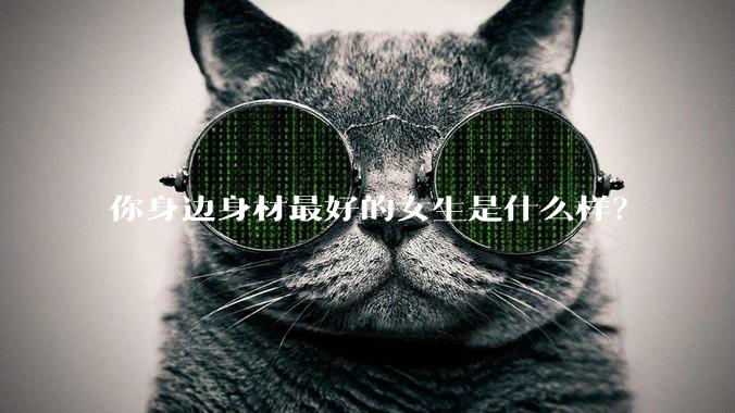 你身边身材最好的女生是什么样？