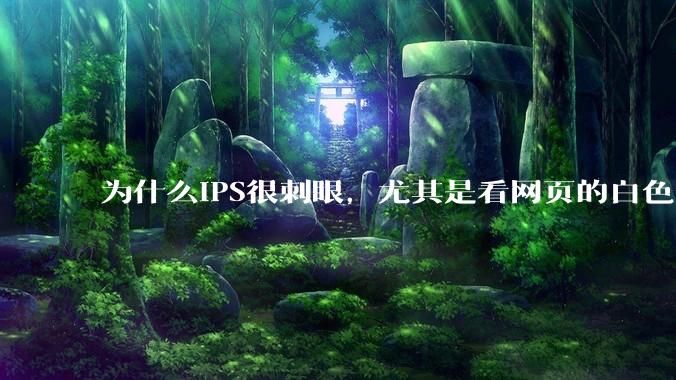 为什么IPS很刺眼，尤其是看网页的白色部分，而VA光线很柔和，看久了眼睛不痛头不晕？