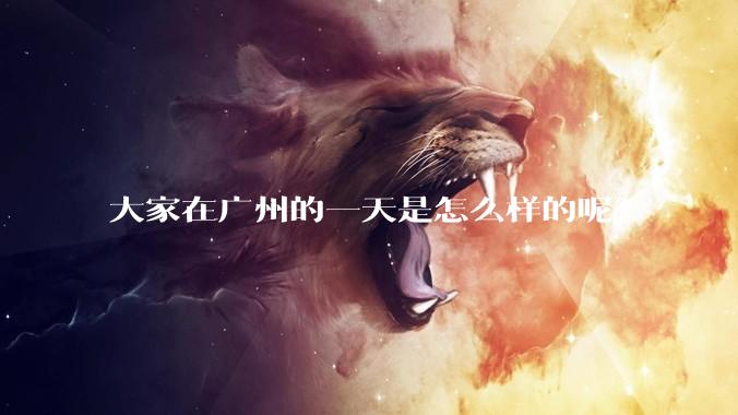 大家在广州的一天是怎么样的呢？