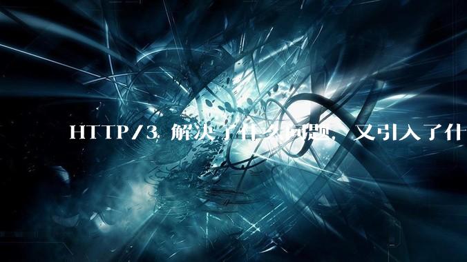 HTTP/3 解决了什么问题，又引入了什么新问题？