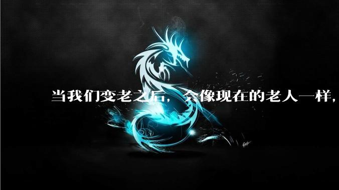 当我们变老之后，会像现在的老人一样，几乎完全不懂“手机电脑”这类新出现的电子产品吗？