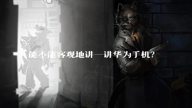 能不能客观地讲一讲华为手机？
