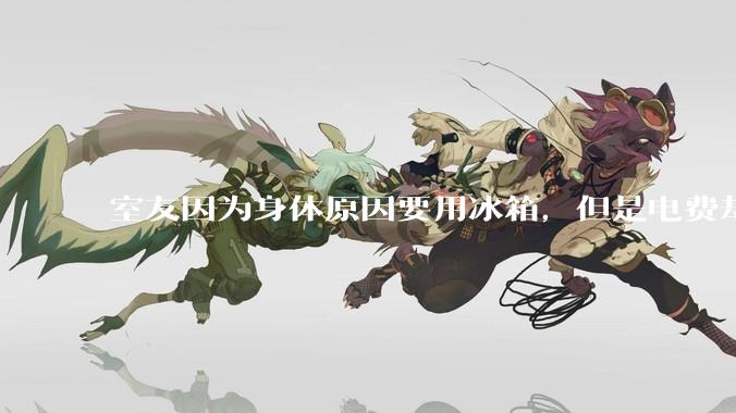 室友因为身体原因要用冰箱，但是电费却由我们平摊，合理嘛？