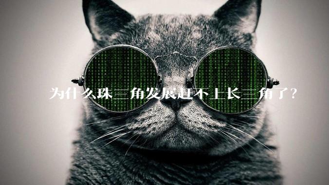 为什么珠三角发展赶不上长三角了？