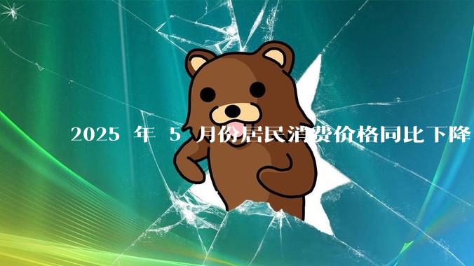 2025 年 5 月份居民消费价格同比下降 0.1%，如何看待这一数据？