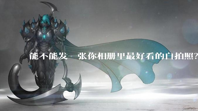 能不能发一张你相册里最好看的自拍照？